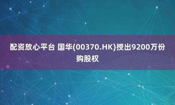 配资放心平台 国华(00370.HK)授出9200万份购股权