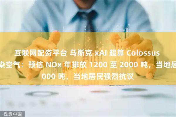 互联网配资平台 马斯克 xAI 超算 Colossus 项目被指污染空气：预估 NOx 年排放 1200 至 2000 吨，当地居民强烈抗议