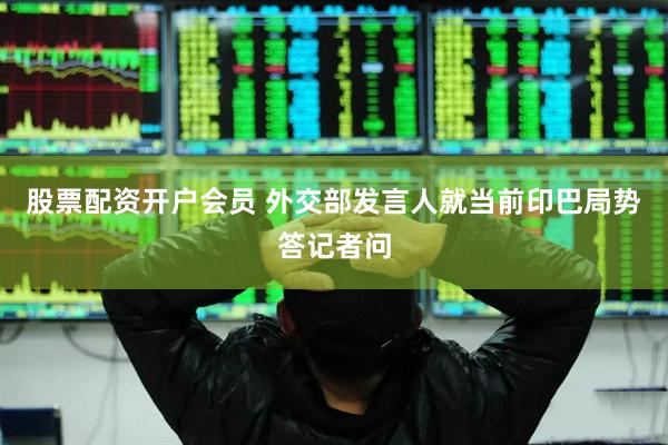 股票配资开户会员 外交部发言人就当前印巴局势答记者问