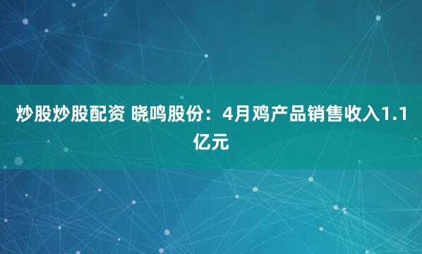 炒股炒股配资 晓鸣股份：4月鸡产品销售收入1.1亿元