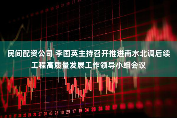 民间配资公司 李国英主持召开推进南水北调后续工程高质量发展工作领导小组会议