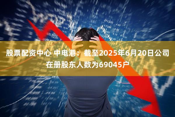 股票配资中心 中电港：截至2025年6月20日公司在册股东人数为69045户