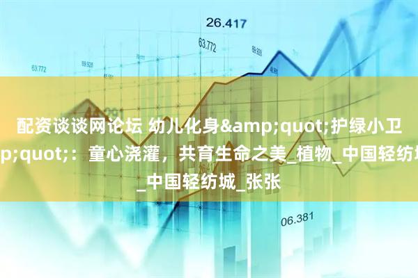 配资谈谈网论坛 幼儿化身&quot;护绿小卫士&quot;：童心浇灌，共育生命之美_植物_中国轻纺城_张张