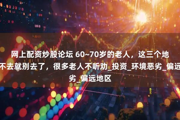 网上配资炒股论坛 60~70岁的老人，这三个地方能不去就别去了，很多老人不听劝_投资_环境恶劣_偏远地区