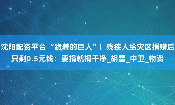 沈阳配资平台 “跪着的巨人”！残疾人给灾区捐赠后只剩0.5元钱：要捐就捐干净_胡雷_中卫_物资