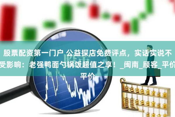股票配资第一门户 公益探店免费评点，实话实说不受影响：老强鸭面勺锅饭超值之享！_闽南_顾客_平价