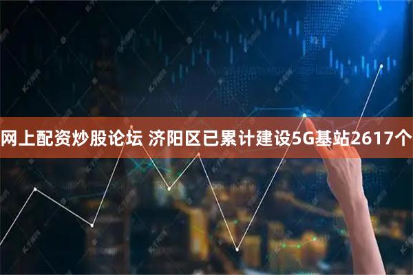 网上配资炒股论坛 济阳区已累计建设5G基站2617个