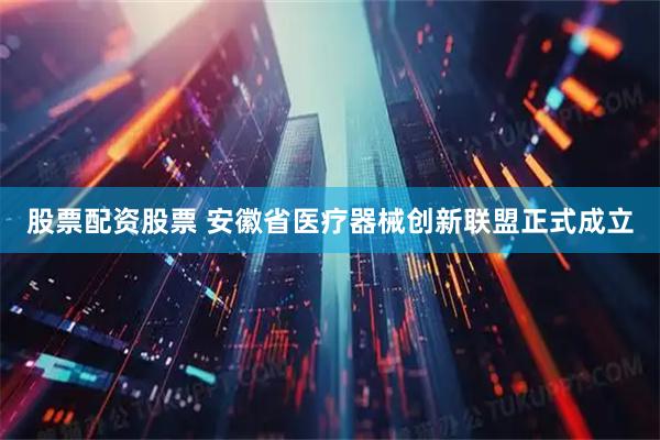 股票配资股票 安徽省医疗器械创新联盟正式成立