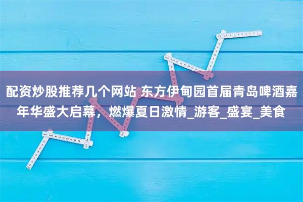 配资炒股推荐几个网站 东方伊甸园首届青岛啤酒嘉年华盛大启幕，燃爆夏日激情_游客_盛宴_美食
