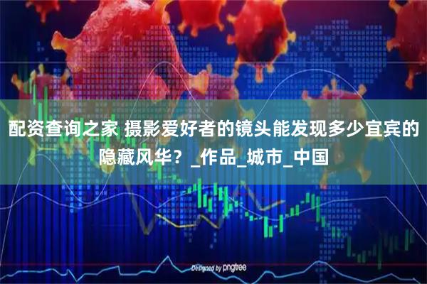 配资查询之家 摄影爱好者的镜头能发现多少宜宾的隐藏风华？_作品_城市_中国