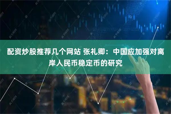 配资炒股推荐几个网站 张礼卿：中国应加强对离岸人民币稳定币的研究