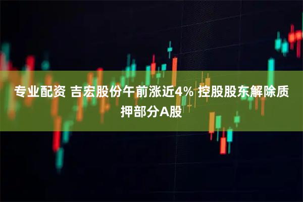 专业配资 吉宏股份午前涨近4% 控股股东解除质押部分A股