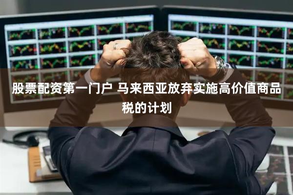 股票配资第一门户 马来西亚放弃实施高价值商品税的计划